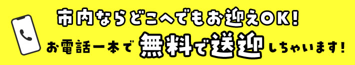 市内ならどこへでもお迎えOK！お電話一本で無料で送迎しちゃいます！