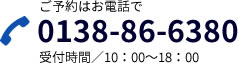 ご予約はお電話で 0138-86-6380 受付時間／10：00～18：00